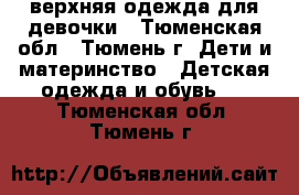 верхняя одежда для девочки - Тюменская обл., Тюмень г. Дети и материнство » Детская одежда и обувь   . Тюменская обл.,Тюмень г.